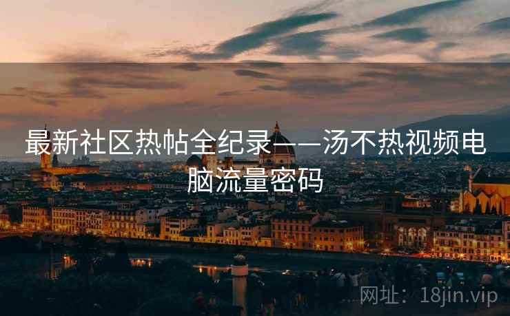 最新社区热帖全纪录——汤不热视频电脑流量密码