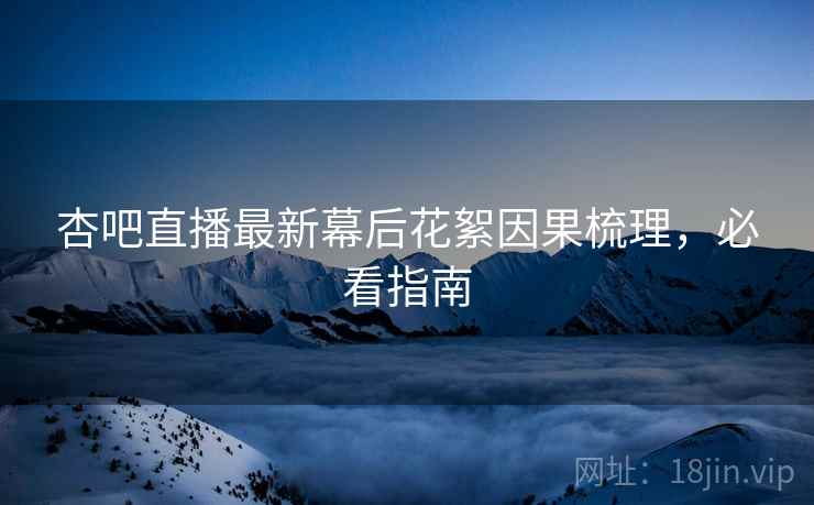 杏吧直播最新幕后花絮因果梳理，必看指南