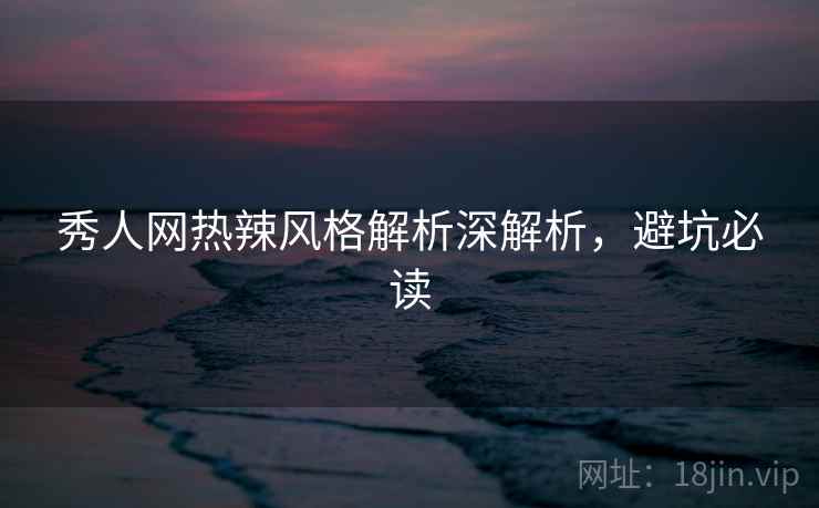 秀人网热辣风格解析深解析，避坑必读