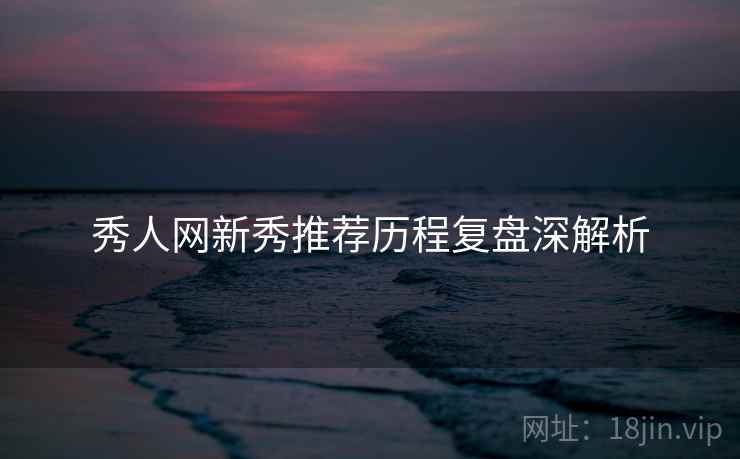 秀人网新秀推荐历程复盘深解析