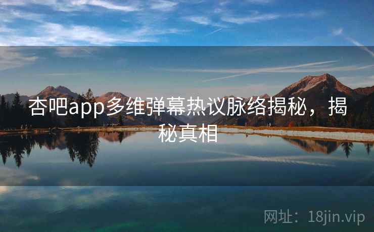 杏吧app多维弹幕热议脉络揭秘，揭秘真相