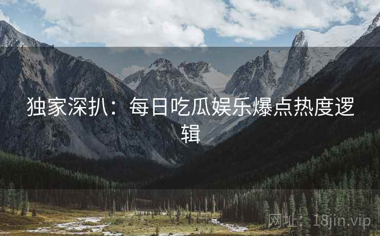 独家深扒：每日吃瓜娱乐爆点热度逻辑