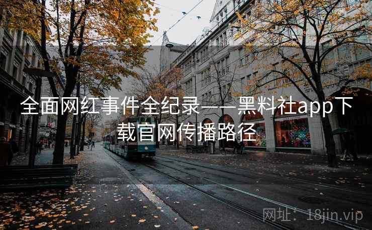 全面网红事件全纪录——黑料社app下载官网传播路径