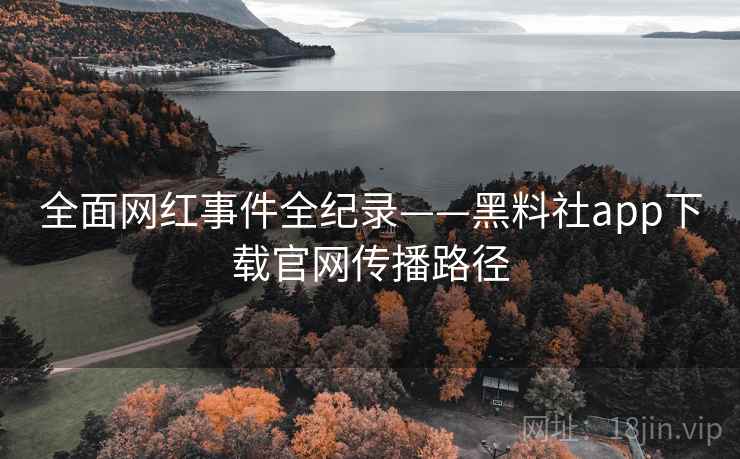 全面网红事件全纪录——黑料社app下载官网传播路径