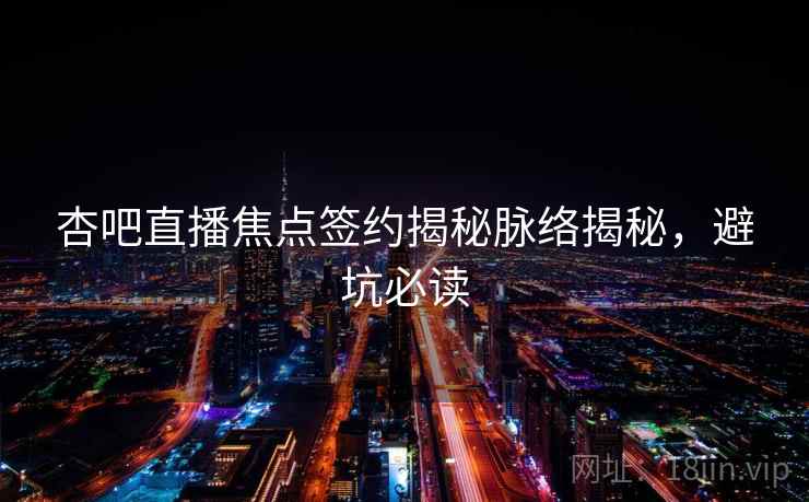 杏吧直播焦点签约揭秘脉络揭秘，避坑必读
