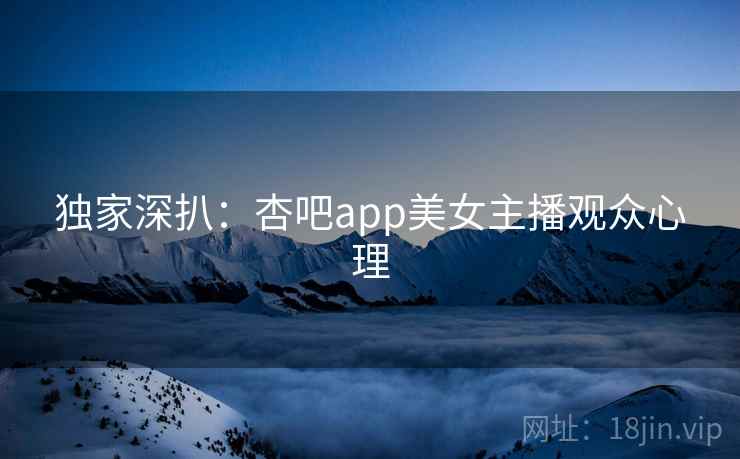 独家深扒：杏吧app美女主播观众心理