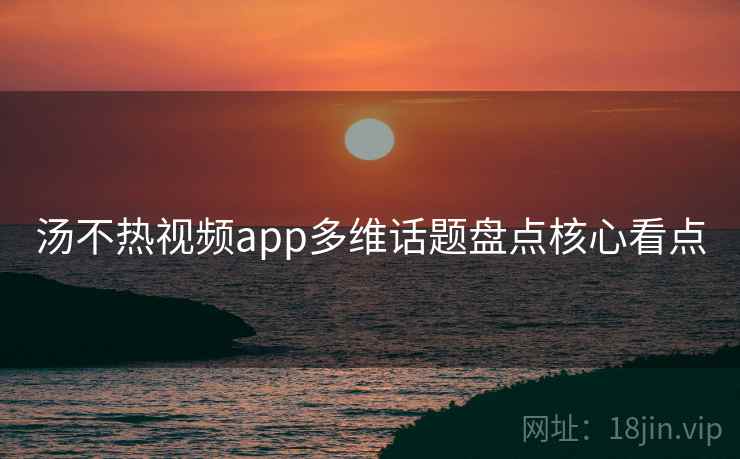 汤不热视频app多维话题盘点核心看点