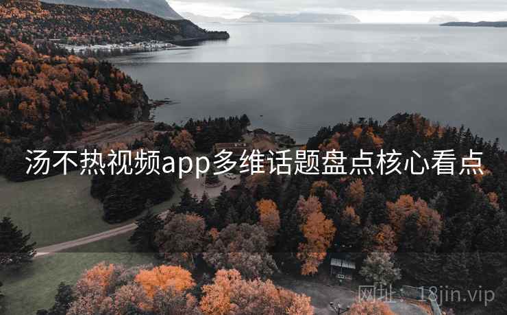 汤不热视频app多维话题盘点核心看点