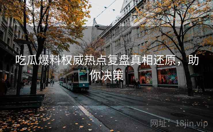 吃瓜爆料权威热点复盘真相还原，助你决策