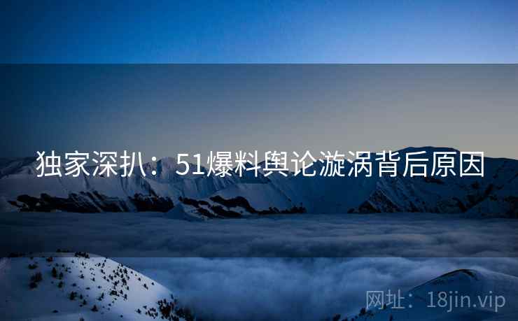 独家深扒：51爆料舆论漩涡背后原因