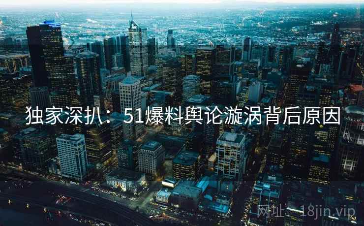 独家深扒：51爆料舆论漩涡背后原因