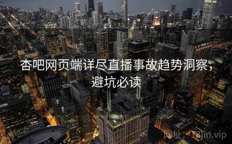 杏吧网页端详尽直播事故趋势洞察，避坑必读