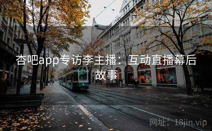 杏吧app专访李主播：互动直播幕后故事