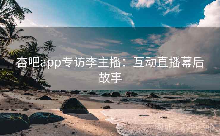 杏吧app专访李主播：互动直播幕后故事