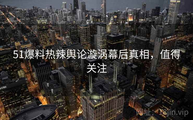 51爆料热辣舆论漩涡幕后真相,值得关注