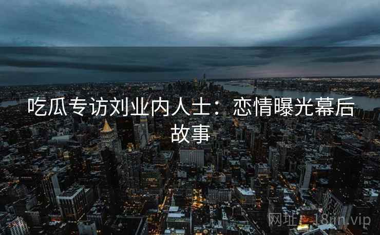 吃瓜专访刘业内人士：恋情曝光幕后故事