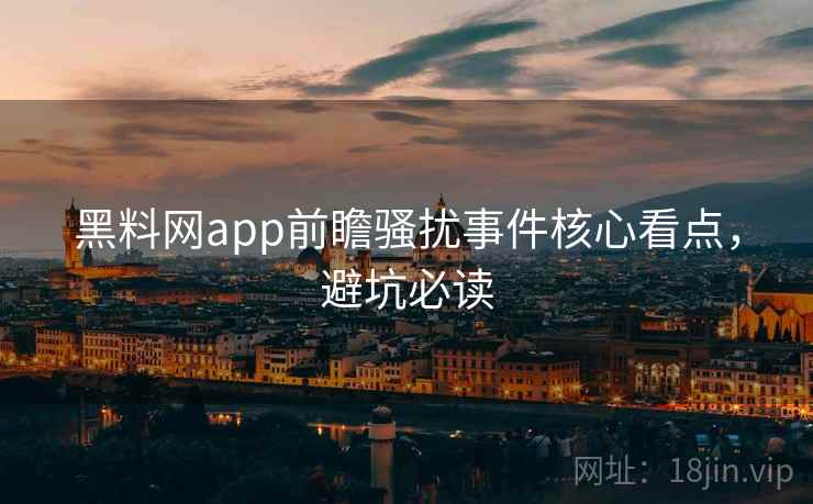 黑料网app前瞻骚扰事件核心看点，避坑必读