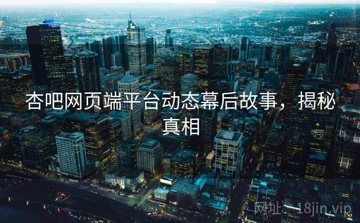 杏吧网页端平台动态幕后故事，揭秘真相