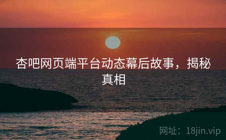 杏吧网页端平台动态幕后故事，揭秘真相