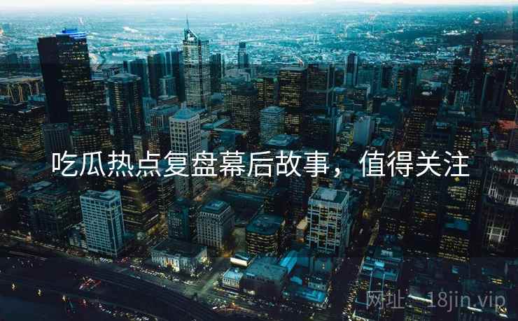 吃瓜热点复盘幕后故事，值得关注