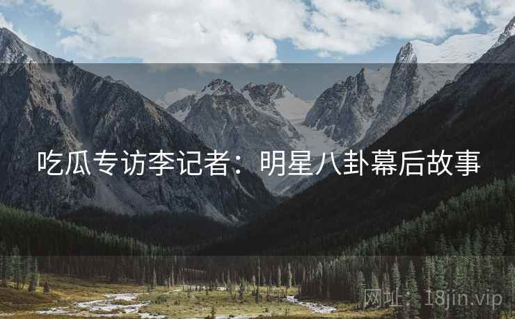 吃瓜专访李记者：明星八卦幕后故事
