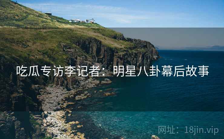 吃瓜专访李记者：明星八卦幕后故事