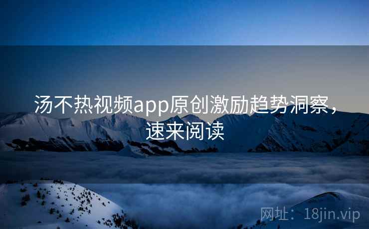 汤不热视频app原创激励趋势洞察，速来阅读