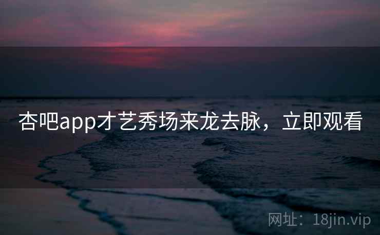 杏吧app才艺秀场来龙去脉，立即观看