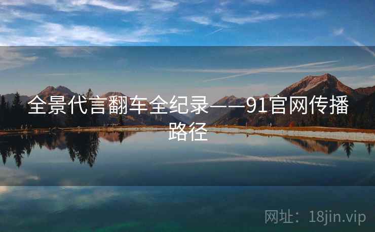 全景代言翻车全纪录——91官网传播路径