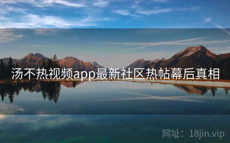 汤不热视频app最新社区热帖幕后真相