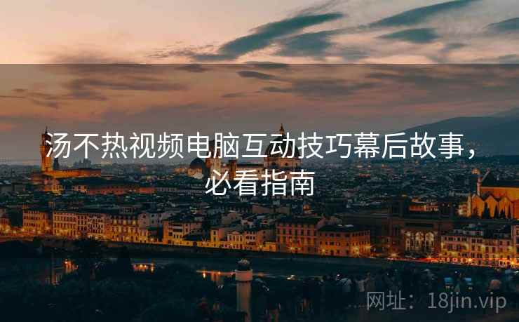 汤不热视频电脑互动技巧幕后故事，必看指南