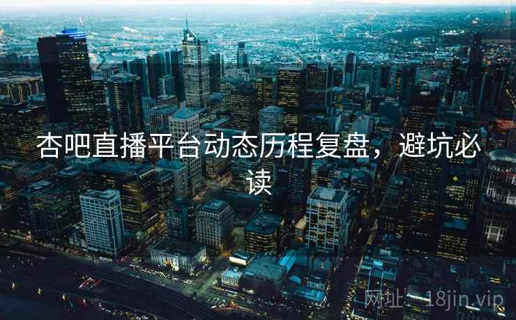 杏吧直播平台动态历程复盘,避坑必读