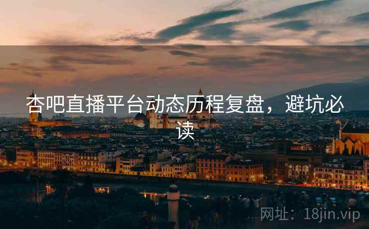 杏吧直播平台动态历程复盘，避坑必读