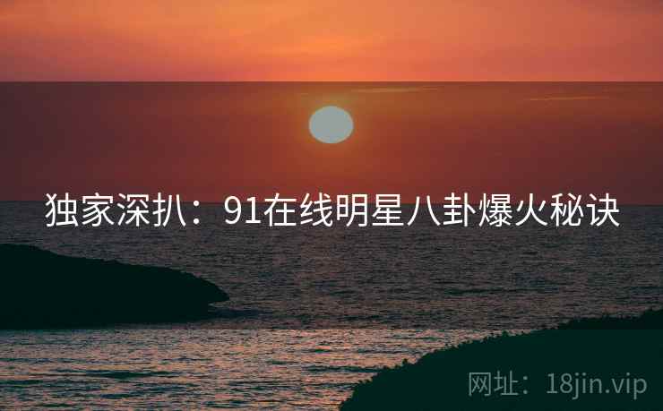 独家深扒：91在线明星八卦爆火秘诀