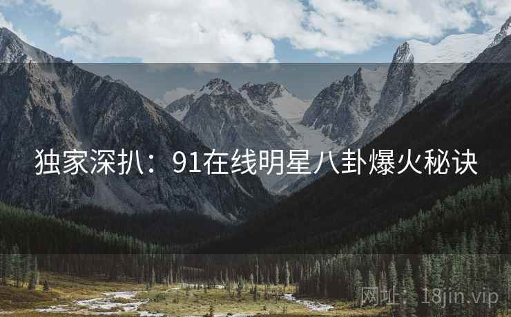 独家深扒：91在线明星八卦爆火秘诀