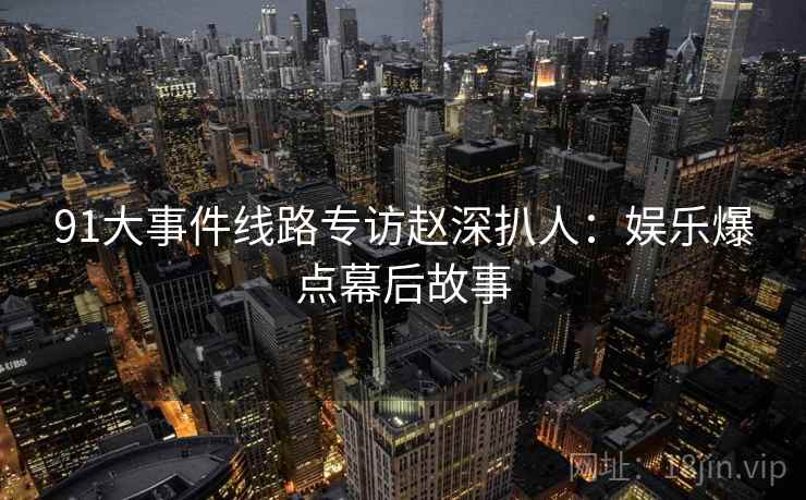 91大事件线路专访赵深扒人：娱乐爆点幕后故事