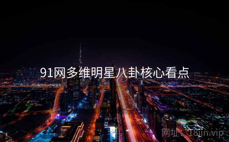 91网多维明星八卦核心看点