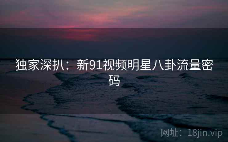 独家深扒：新91视频明星八卦流量密码