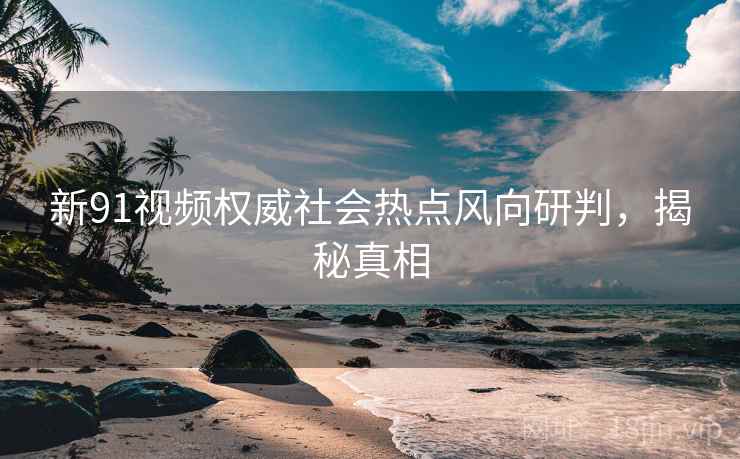 新91视频权威社会热点风向研判，揭秘真相