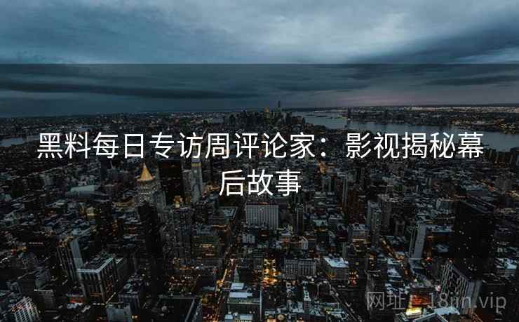 黑料每日专访周评论家：影视揭秘幕后故事