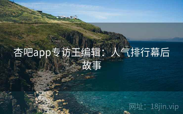 杏吧app专访王编辑：人气排行幕后故事