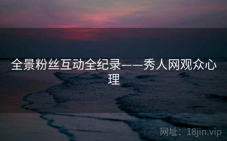 全景粉丝互动全纪录——秀人网观众心理