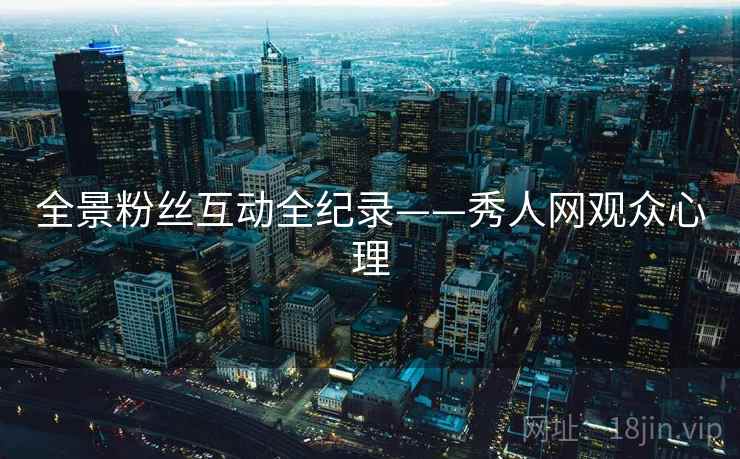 全景粉丝互动全纪录——秀人网观众心理