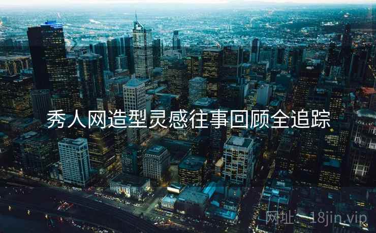 秀人网造型灵感往事回顾全追踪