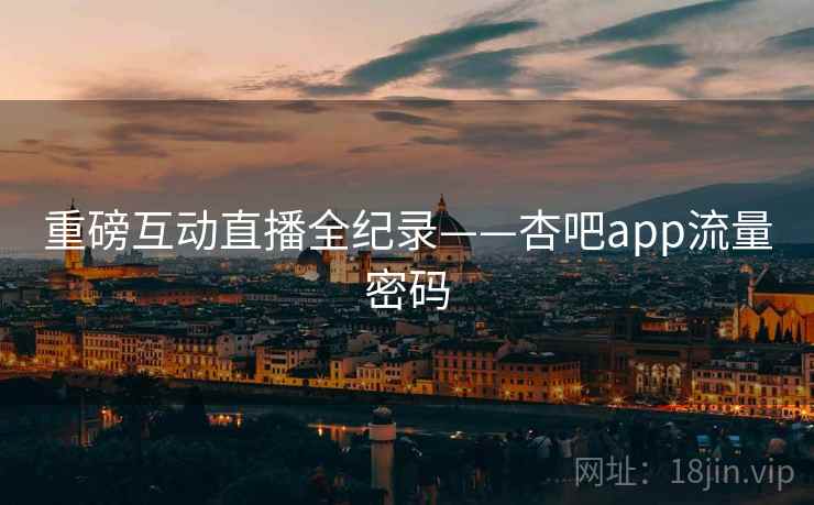 重磅互动直播全纪录——杏吧app流量密码