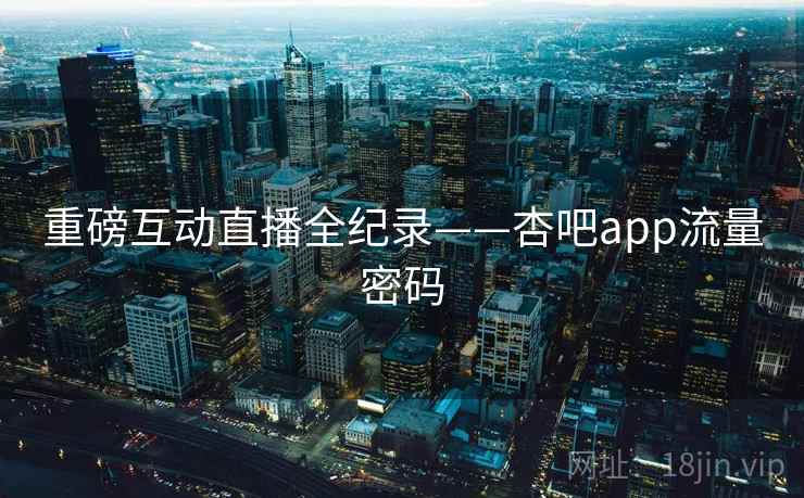 重磅互动直播全纪录——杏吧app流量密码