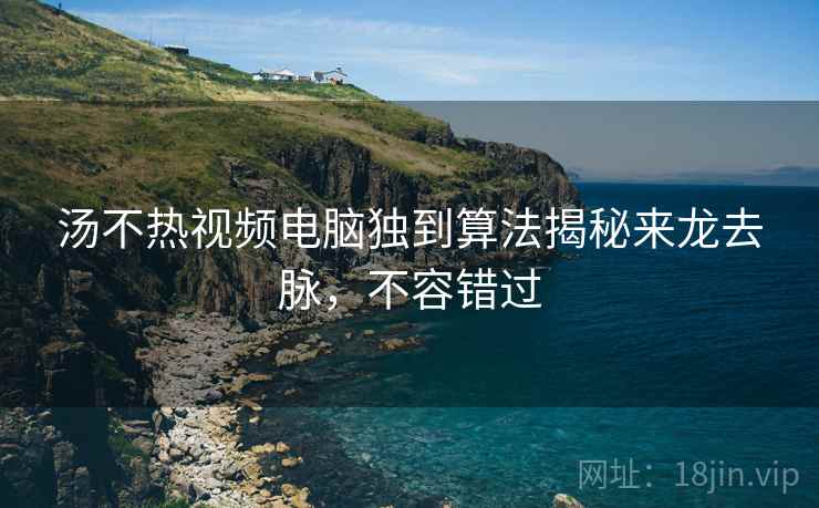 汤不热视频电脑独到算法揭秘来龙去脉，不容错过