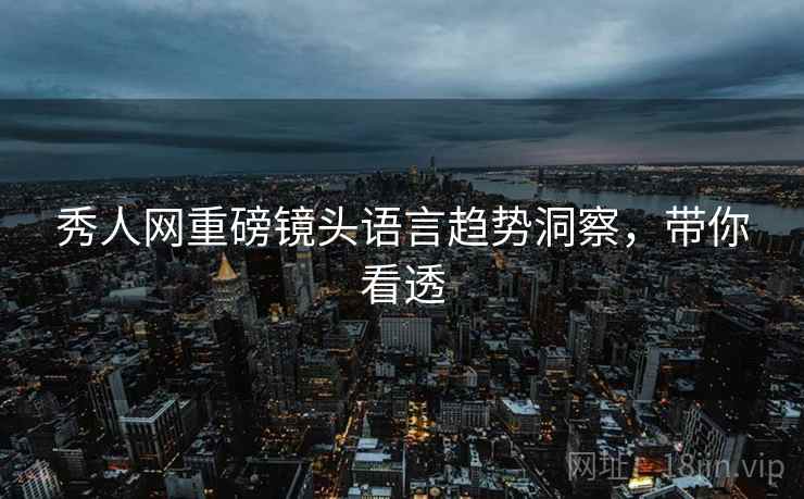秀人网重磅镜头语言趋势洞察，带你看透