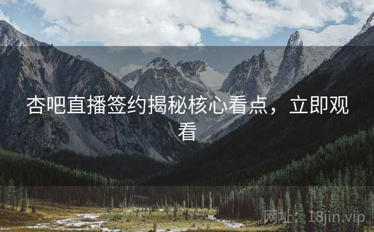 杏吧直播签约揭秘核心看点，立即观看
