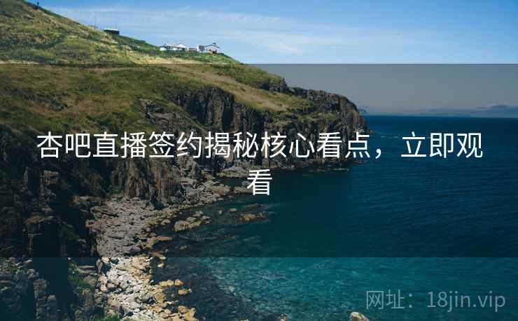 杏吧直播签约揭秘核心看点，立即观看